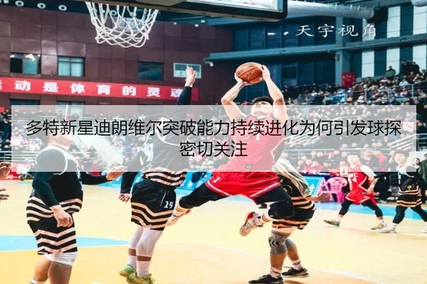多特新星迪朗维尔突破能力持续进化为何引发球探密切关注