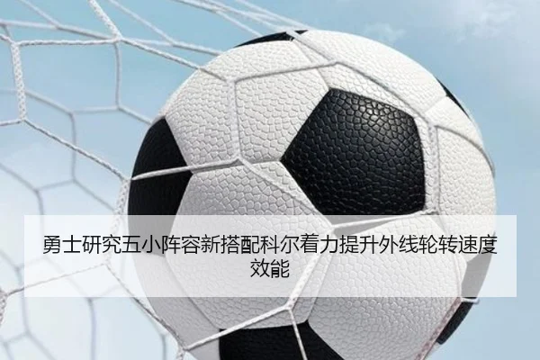 勇士研究五小阵容新搭配科尔着力提升外线轮转速度效能